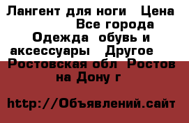 Лангент для ноги › Цена ­ 4 000 - Все города Одежда, обувь и аксессуары » Другое   . Ростовская обл.,Ростов-на-Дону г.